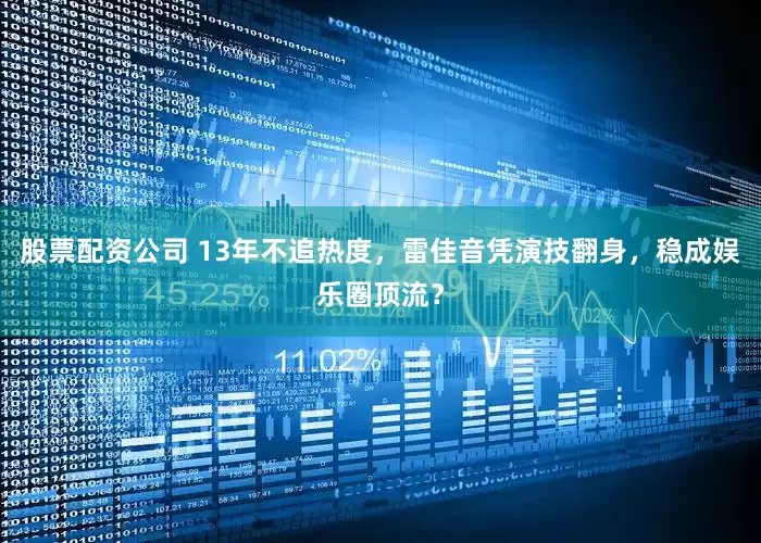 股票配资公司 13年不追热度，雷佳音凭演技翻身，稳成娱乐圈顶流？