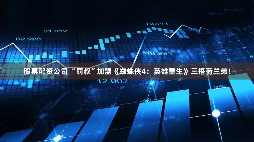 股票配资公司 “罚叔”加盟《蜘蛛侠4：英雄重生》三搭荷兰弟！