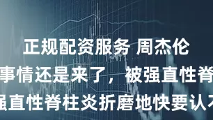 正规配资服务 周杰伦最害怕的事情还是来了，被强直性脊柱炎折磨地快要认不出了