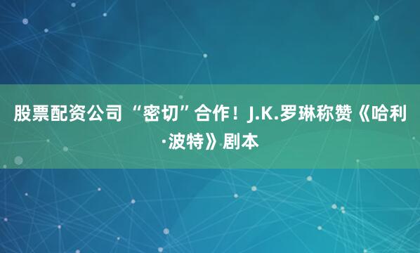 股票配资公司 “密切”合作！J.K.罗琳称赞《哈利·波特》剧本