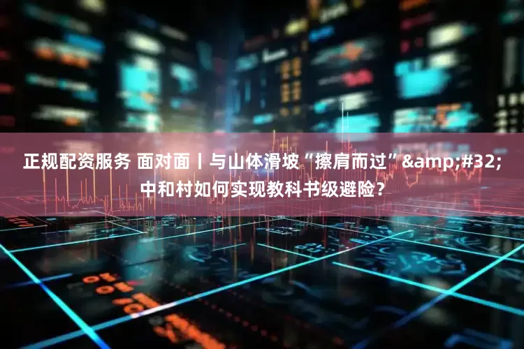正规配资服务 面对面丨与山体滑坡“擦肩而过”&#32;中和村如何实现教科书级避险？