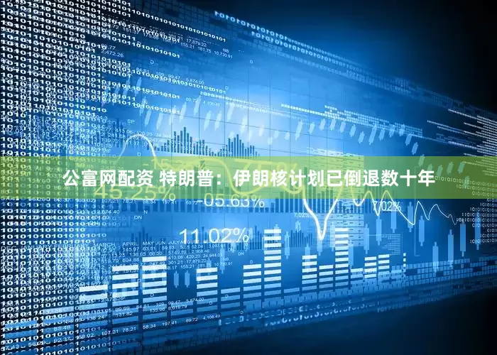 公富网配资 特朗普：伊朗核计划已倒退数十年