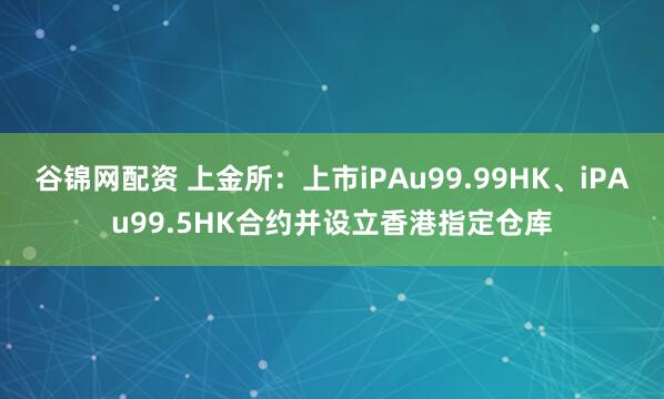 谷锦网配资 上金所：上市iPAu99.99HK、iPAu99.5HK合约并设立香港指定仓库