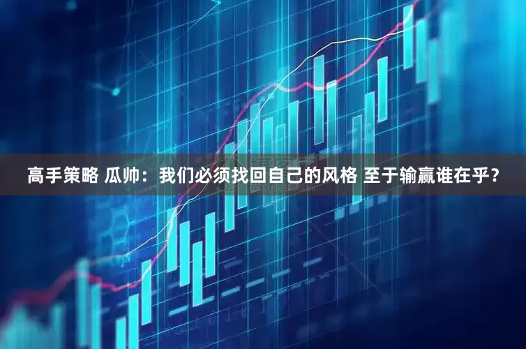 高手策略 瓜帅：我们必须找回自己的风格 至于输赢谁在乎？