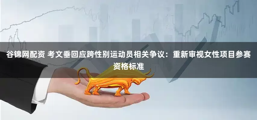 谷锦网配资 考文垂回应跨性别运动员相关争议：重新审视女性项目参赛资格标准