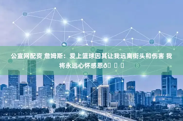 公宣网配资 詹姆斯：爱上篮球因其让我远离街头和伤害 我将永远心怀感恩🏀