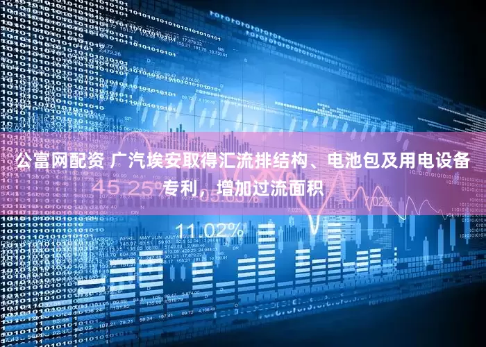 公富网配资 广汽埃安取得汇流排结构、电池包及用电设备专利，增加过流面积