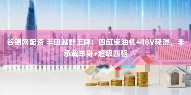 谷锦网配资 丰田越野王牌：四缸柴油机+48V轻混，非承载车身+超级四驱