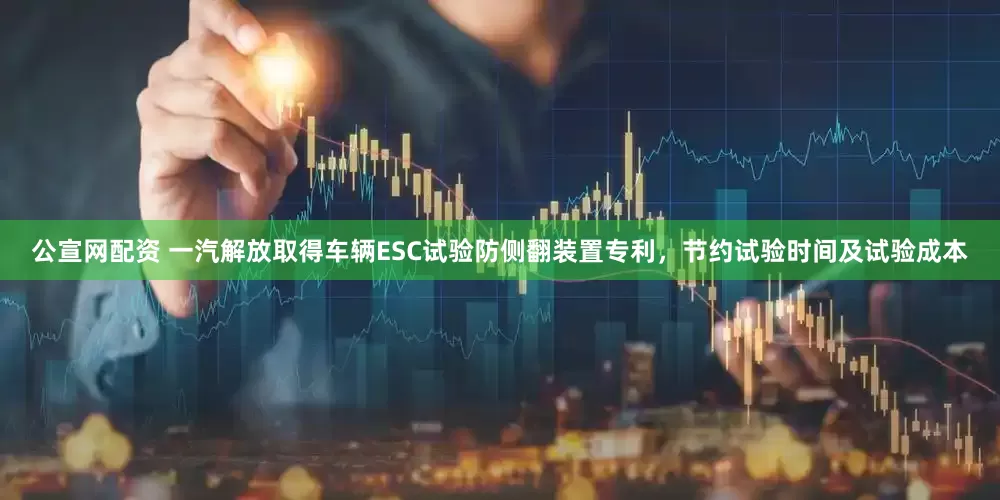 公宣网配资 一汽解放取得车辆ESC试验防侧翻装置专利，节约试验时间及试验成本