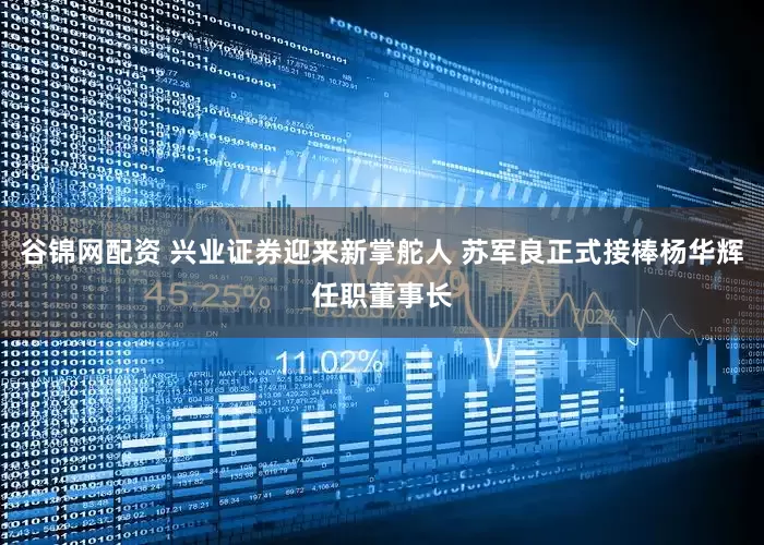 谷锦网配资 兴业证券迎来新掌舵人 苏军良正式接棒杨华辉任职董事长