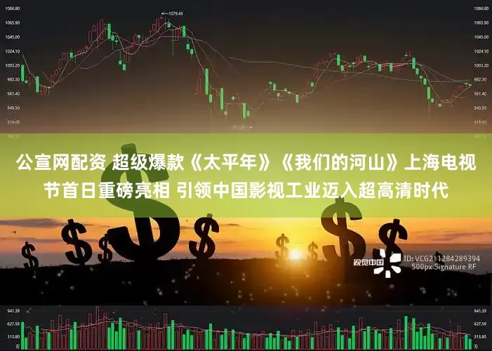 公宣网配资 超级爆款《太平年》《我们的河山》上海电视节首日重磅亮相 引领中国影视工业迈入超高清时代