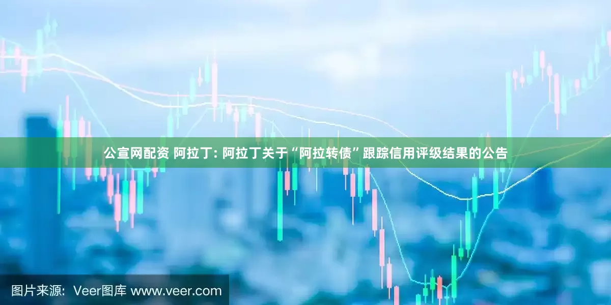 公宣网配资 阿拉丁: 阿拉丁关于“阿拉转债”跟踪信用评级结果的公告