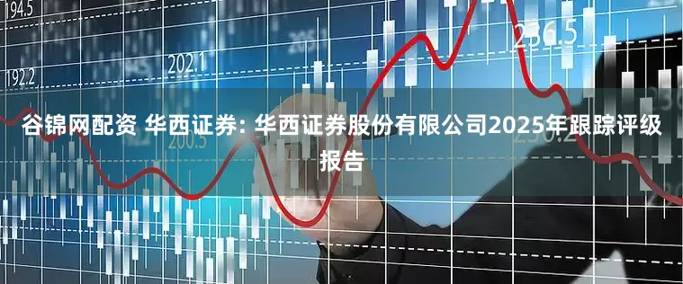谷锦网配资 华西证券: 华西证券股份有限公司2025年跟踪评级报告