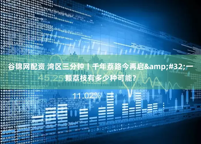 谷锦网配资 湾区三分钟丨千年荔路今再启&#32;一颗荔枝有多少种可能？