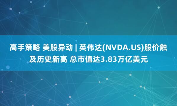 高手策略 美股异动 | 英伟达(NVDA.US)股价触及历史新高 总市值达3.83万亿美元