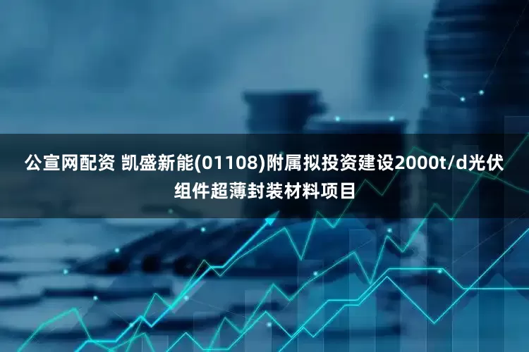 公宣网配资 凯盛新能(01108)附属拟投资建设2000t/d光伏组件超薄封装材料项目