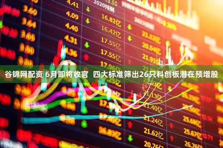 谷锦网配资 6月即将收官  四大标准筛出26只科创板潜在预增股