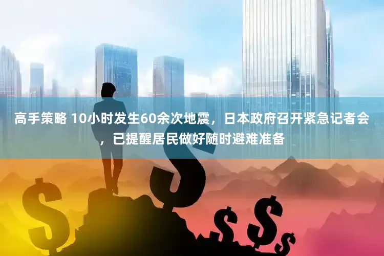 高手策略 10小时发生60余次地震，日本政府召开紧急记者会，已提醒居民做好随时避难准备