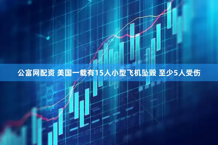 公富网配资 美国一载有15人小型飞机坠毁 至少5人受伤