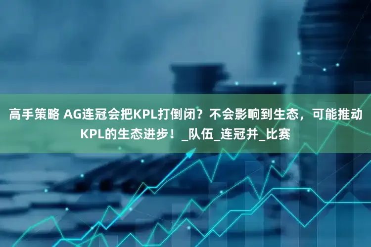 高手策略 AG连冠会把KPL打倒闭？不会影响到生态，可能推动KPL的生态进步！_队伍_连冠并_比赛