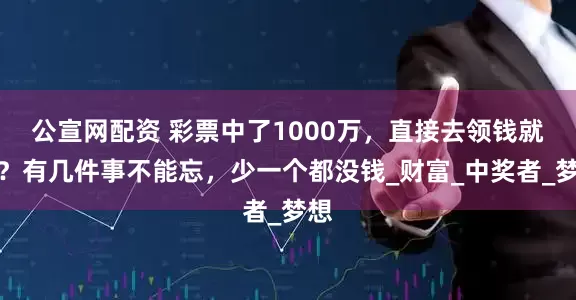 公宣网配资 彩票中了1000万，直接去领钱就行？有几件事不能忘，少一个都没钱_财富_中奖者_梦想