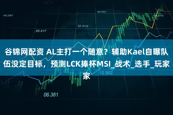 谷锦网配资 AL主打一个随意？辅助Kael自曝队伍没定目标，预测LCK捧杯MSI_战术_选手_玩家