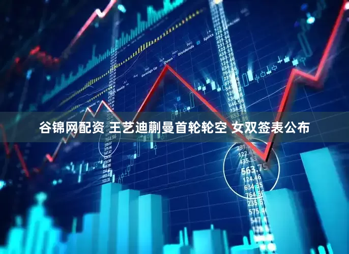 谷锦网配资 王艺迪蒯曼首轮轮空 女双签表公布
