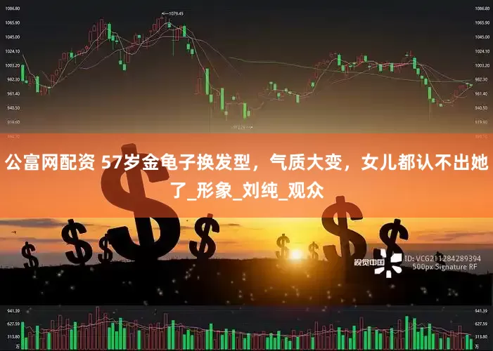 公富网配资 57岁金龟子换发型，气质大变，女儿都认不出她了_形象_刘纯_观众