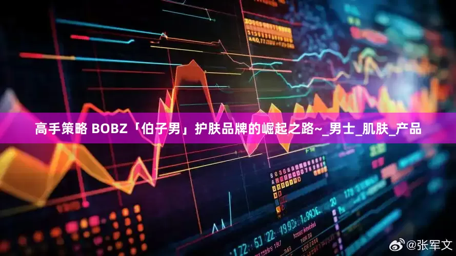高手策略 BOBZ「伯子男」护肤品牌的崛起之路~_男士_肌肤_产品