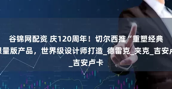 谷锦网配资 庆120周年！切尔西推“重塑经典”限量版产品，世界级设计师打造_德雷克_夹克_吉安卢卡