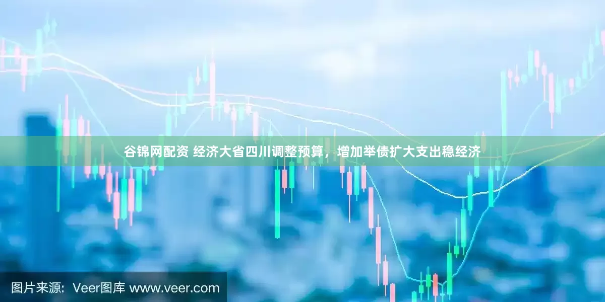 谷锦网配资 经济大省四川调整预算，增加举债扩大支出稳经济