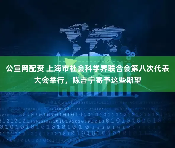 公宣网配资 上海市社会科学界联合会第八次代表大会举行，陈吉宁寄予这些期望