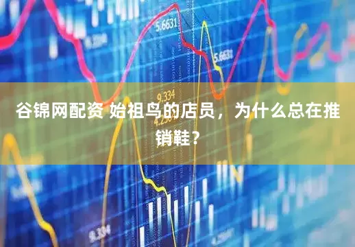 谷锦网配资 始祖鸟的店员，为什么总在推销鞋？