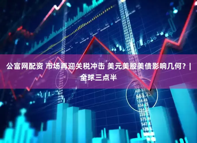 公富网配资 市场再迎关税冲击 美元美股美债影响几何？|全球三点半