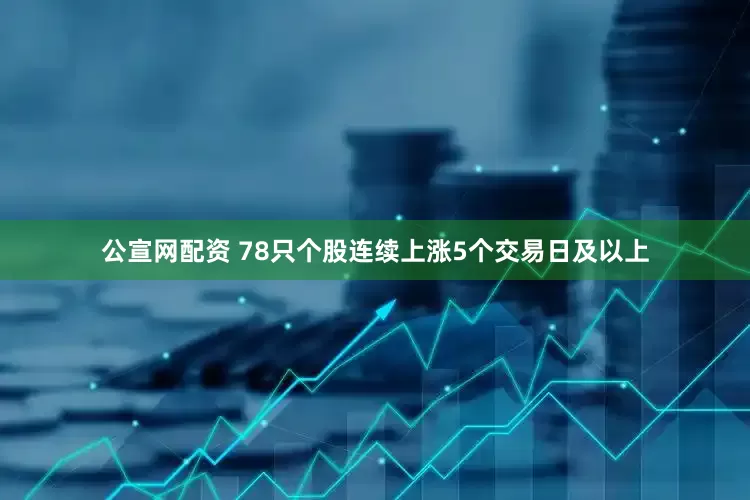 公宣网配资 78只个股连续上涨5个交易日及以上