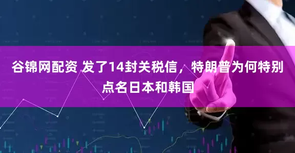 谷锦网配资 发了14封关税信，特朗普为何特别点名日本和韩国