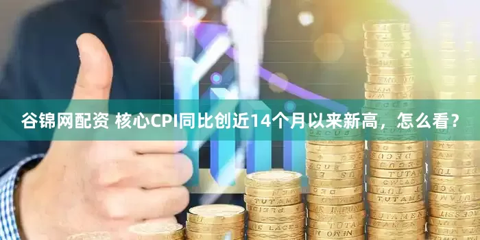 谷锦网配资 核心CPI同比创近14个月以来新高，怎么看？