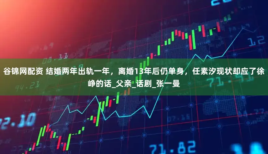 谷锦网配资 结婚两年出轨一年，离婚13年后仍单身，任素汐现状却应了徐峥的话_父亲_话剧_张一曼