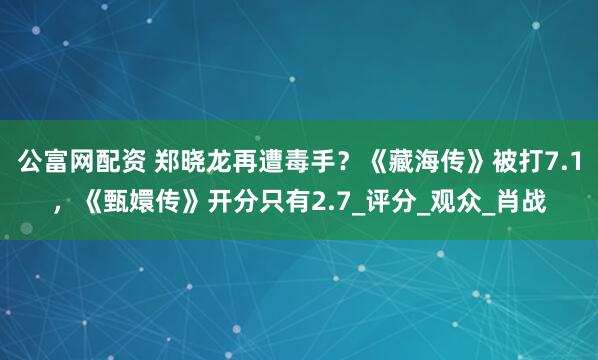 公富网配资 郑晓龙再遭毒手？《藏海传》被打7.1，《甄嬛传》开分只有2.7_评分_观众_肖战