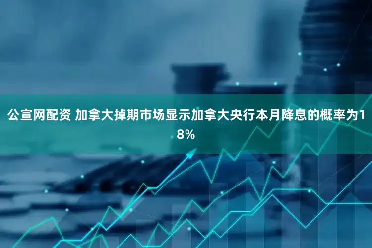 公宣网配资 加拿大掉期市场显示加拿大央行本月降息的概率为18%