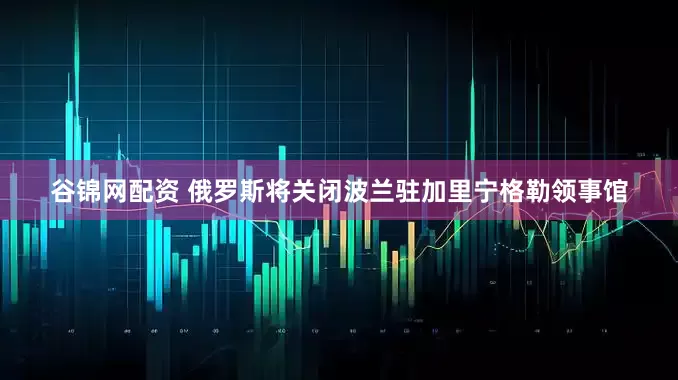 谷锦网配资 俄罗斯将关闭波兰驻加里宁格勒领事馆