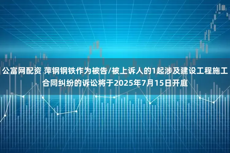 公富网配资 萍钢钢铁作为被告/被上诉人的1起涉及建设工程施工合同纠纷的诉讼将于2025年7月15日开庭