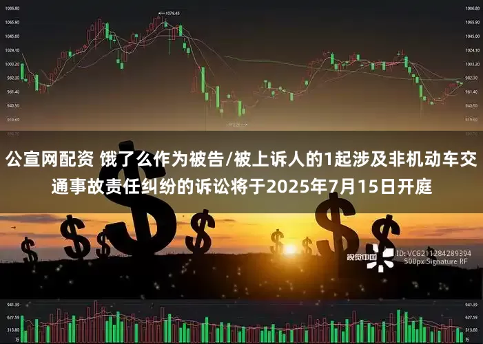 公宣网配资 饿了么作为被告/被上诉人的1起涉及非机动车交通事故责任纠纷的诉讼将于2025年7月15日开庭
