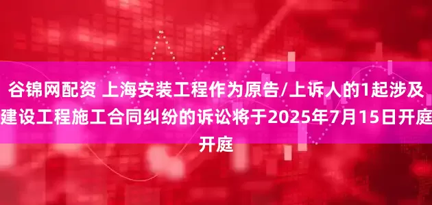 谷锦网配资 上海安装工程作为原告/上诉人的1起涉及建设工程施工合同纠纷的诉讼将于2025年7月15日开庭