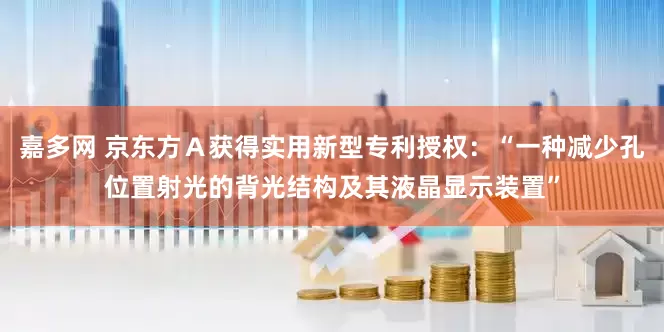 嘉多网 京东方Ａ获得实用新型专利授权：“一种减少孔位置射光的背光结构及其液晶显示装置”