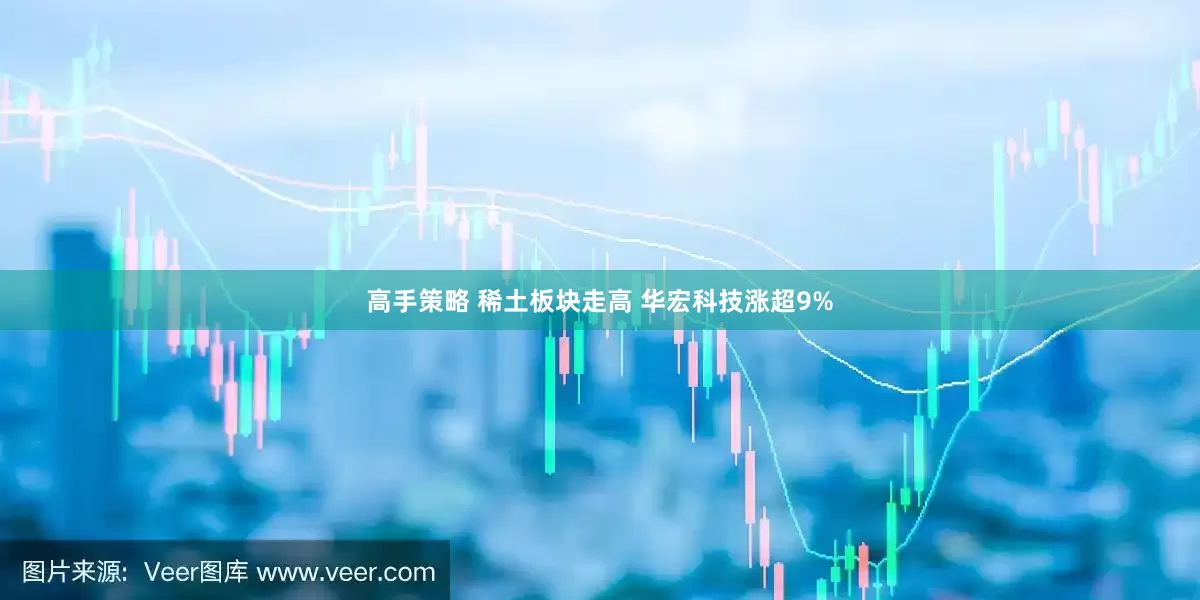 高手策略 稀土板块走高 华宏科技涨超9%