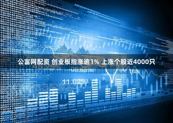 公富网配资 创业板指涨逾1% 上涨个股近4000只