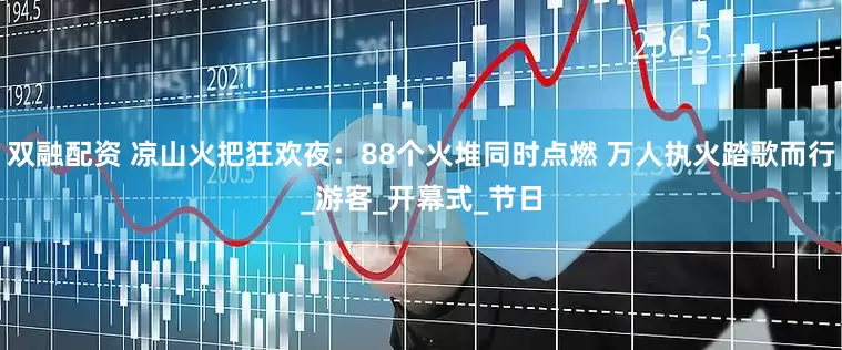 双融配资 凉山火把狂欢夜：88个火堆同时点燃 万人执火踏歌而行_游客_开幕式_节日