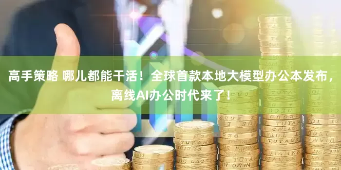 高手策略 哪儿都能干活！全球首款本地大模型办公本发布，离线AI办公时代来了！