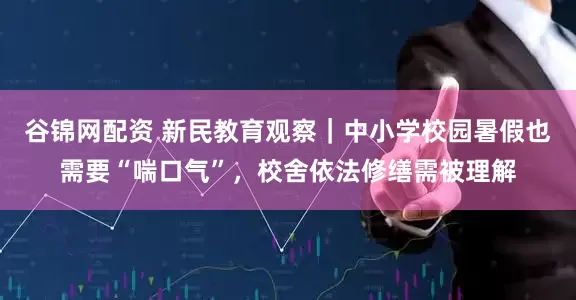 谷锦网配资 新民教育观察｜中小学校园暑假也需要“喘口气”，校舍依法修缮需被理解